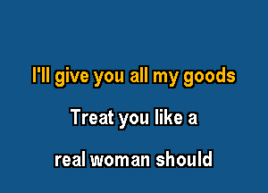 I'll give you all my goods

Treat you like a

real woman should