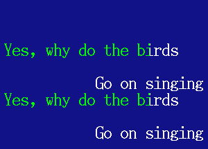 Yes, why do the birds

Go on singing
Yes, why do the birds

Go on singing