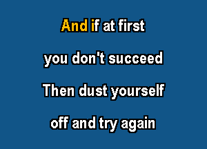 And if at first

you don't succeed

Then dust yourself

off and try again