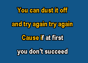 You can dust it off

and try again try again

Cause if at first

you don't succeed