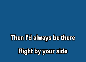 Then I'd always be there

Right by your side