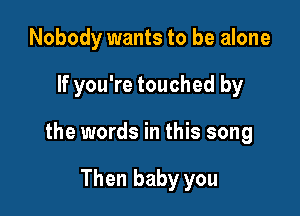 Nobody wants to be alone

If you're touched by

the words in this song

Then baby you