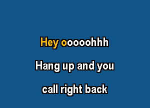 Hey ooooohhh

Hang up and you

call right back