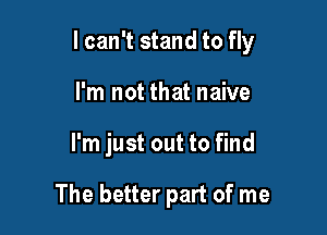 I can't stand to fly

I'm not that naive
I'm just out to find

The better part of me