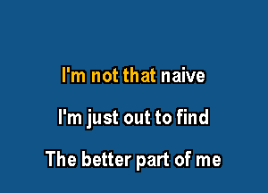 I'm not that naive

I'm just out to find

The better part of me
