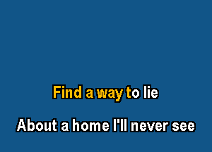 Find a way to lie

About a home I'll never see