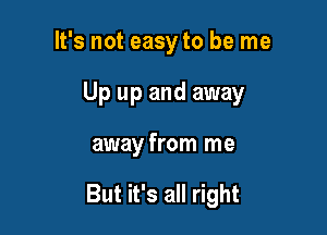 It's not easy to be me
Up up and away

away from me

But it's all right