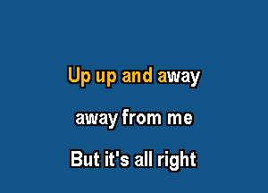 Up up and away

away from me

But it's all right