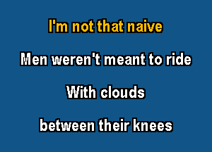 I'm not that naive

Men weren't meant to ride

With clouds

between their knees