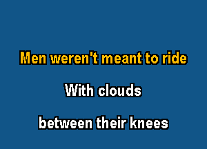 Men weren't meant to ride

With clouds

between their knees