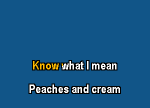 Know what I mean

Peaches and cream