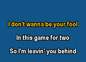 I don't wanna be yourfool

In this game for two

80 I'm leavin' you behind