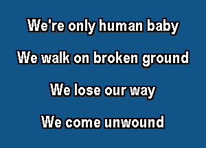 We're only human baby

We walk on broken ground

We lose our way

We come unwound