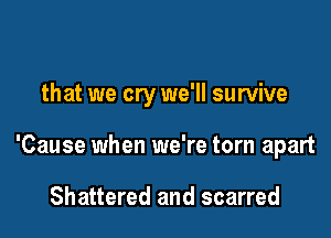 that we cry we'll survive

'Cause when we're torn apart

Shattered and scarred