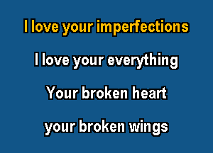 I love your imperfections
I love your everything

Your broken heart

your broken wings