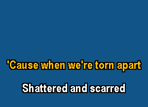 'Cause when we're torn apart

Shattered and scarred