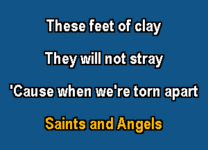 These feet of clay
They will not stray

'Cause when we're torn apart

Saints and Angels
