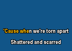 'Cause when we're torn apart

Shattered and scarred