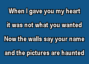 When I gave you my heart
it was not what you wanted
Now the walls say your name

and the pictures are haunted