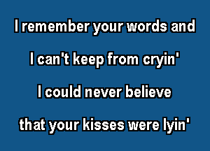 I remember your words and
lcan't keep from cryin'

I could never believe

that your kisses were lyin'