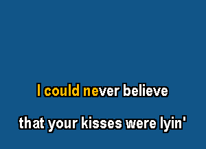 I could never believe

that your kisses were lyin'