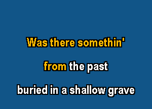 Was there somethin'

from the past

buried in a shallow grave