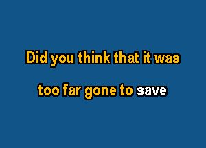 Did you think that it was

too far gone to save