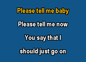 Please tell me baby
Please tell me now

You saythatl

should just go on