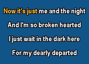 Now it's just me and the night
And I'm so broken hearted
ljust wait in the dark here

For my dearly departed