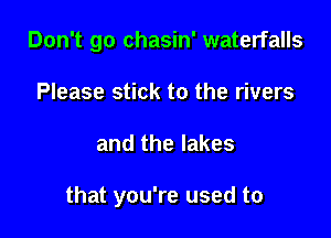 Don't go chasin' waterfalls
Please stick to the rivers

and the lakes

that you're used to