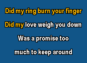 Did my ring burn your finger
Did my love weigh you down

Was a promise too

much to keep around