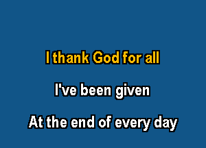 lthank God for all

I've been given

At the end of every day