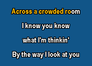 Across a crowded room
lknow you know

what I'm thinkin'

By the way I look at you