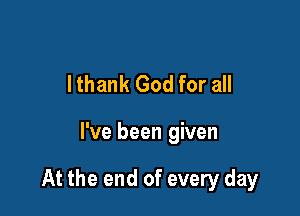 lthank God for all

I've been given

At the end of every day