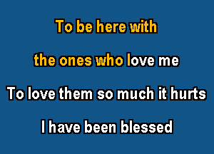 To be here with

the ones who love me

To love them so much it hurts

l have been blessed