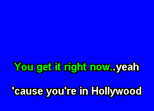 You get it right now..yeah

'cause you're in Hollywood