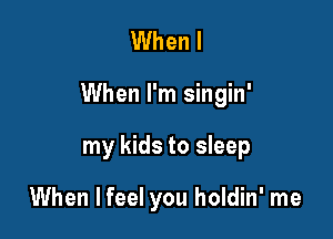 When I

When I'm singin'

my kids to sleep

When lfeel you holdin' me