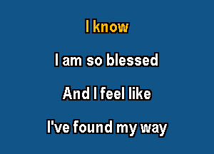 I know

lam so blessed

And I feel like

I've found my way