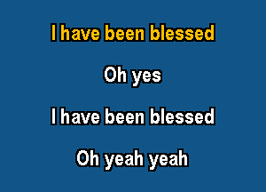 l have been blessed
Oh yes

I have been blessed

Oh yeah yeah