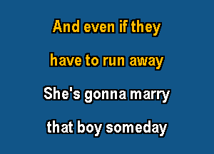 And even if they

have to run away

She's gonna marry

that boy someday