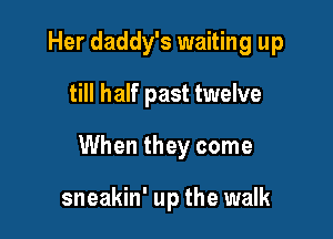 Her daddy's waiting up
till half past twelve

When they come

sneakin' up the walk