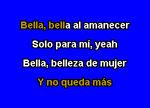 Bella, bella al amanecer
Solo para mi, yeah

Bella, belleza de mujer

Y no queda mas