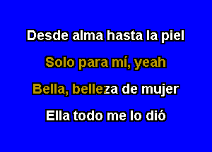 Desde alma hasta la piel

Solo para mi, yeah

Bella, belleza de mujer

Ella todo me lo dic')