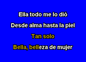 Ella todo me lo di6
Desde alma hasta Ia piel

Tan solo

Bella, belleza de mujer