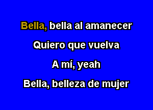 Bella, bella al amanecer

Quiero que vuelva

A mi, yeah

Bella, belleza de mujer