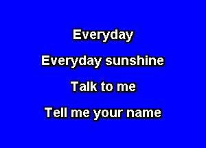 Everyday
Everyday sunshine

Talk to me

Tell me your name