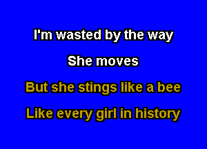 I'm wasted by the way
She moves

But she stings like a bee

Like every girl in history