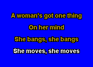 A woman's got one thing

On her mind

She bangs, she bangs

She moves, she moves
