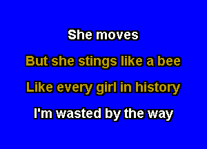 She moves

But she stings like a bee

Like every girl in history

I'm wasted by the way