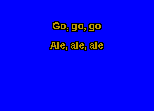 Go, go, go

Ale, ale, ale